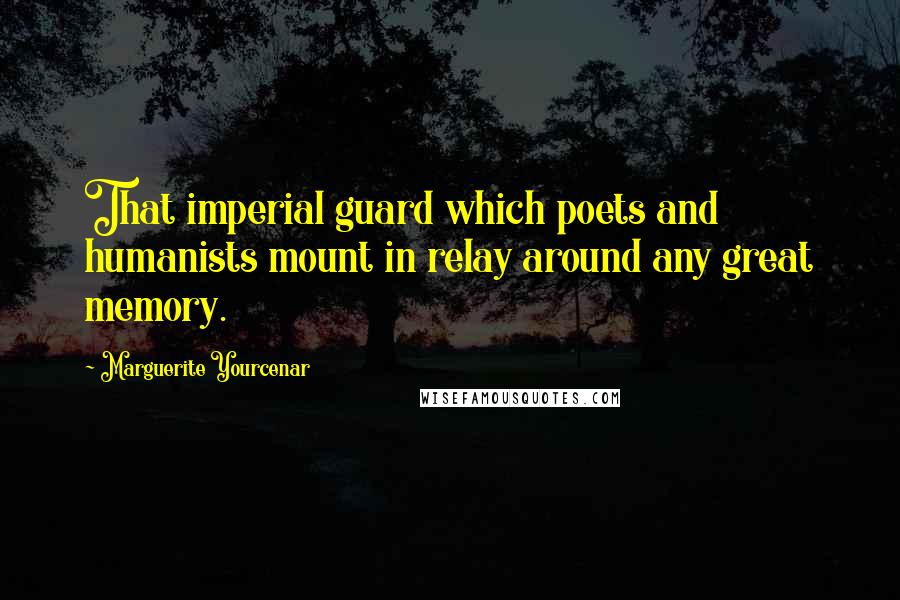Marguerite Yourcenar quotes: That imperial guard which poets and humanists mount in relay around any great memory.