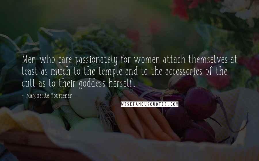Marguerite Yourcenar quotes: Men who care passionately for women attach themselves at least as much to the temple and to the accessories of the cult as to their goddess herself. Marguerite Yourcenar quotes: Men who care passionately for women attach themselves at least as much to the temple and to the accessories of the cult as to their goddess herself.