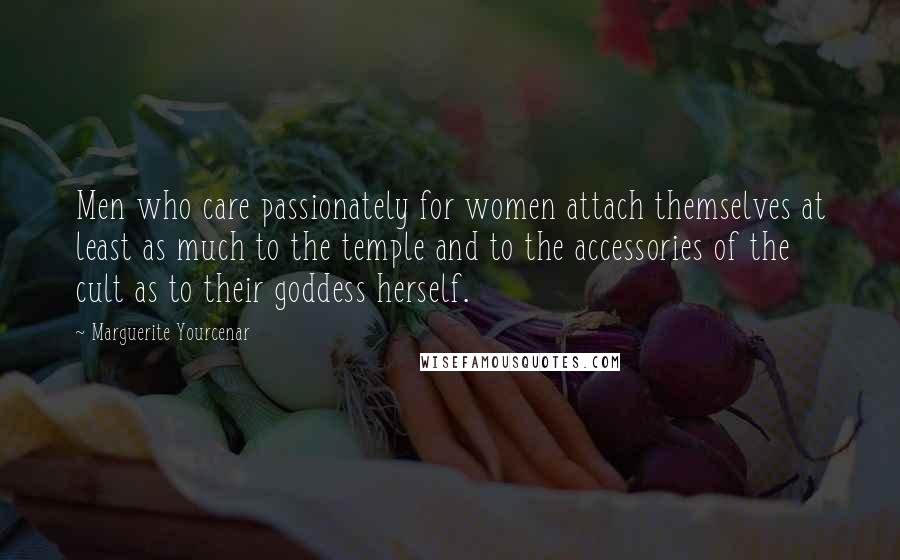 Marguerite Yourcenar quotes: Men who care passionately for women attach themselves at least as much to the temple and to the accessories of the cult as to their goddess herself.