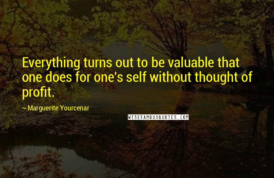 Marguerite Yourcenar quotes: Everything turns out to be valuable that one does for one's self without thought of profit.