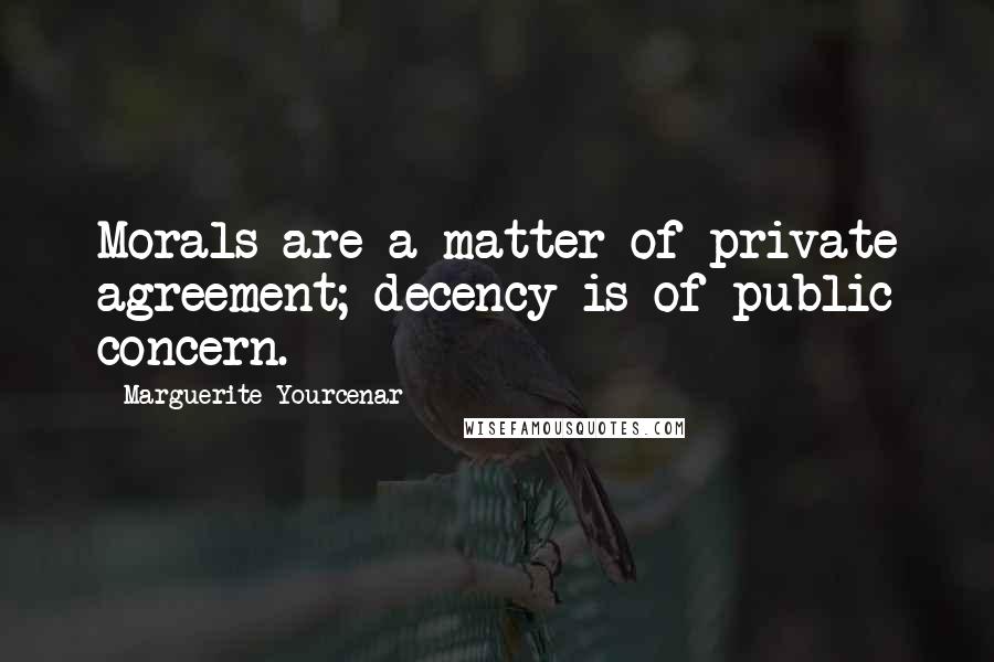 Marguerite Yourcenar quotes: Morals are a matter of private agreement; decency is of public concern.