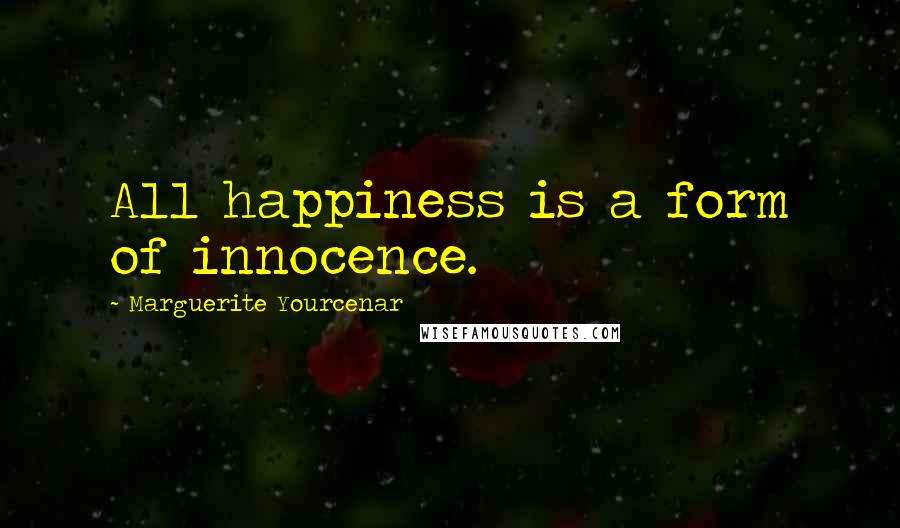 Marguerite Yourcenar quotes: All happiness is a form of innocence.