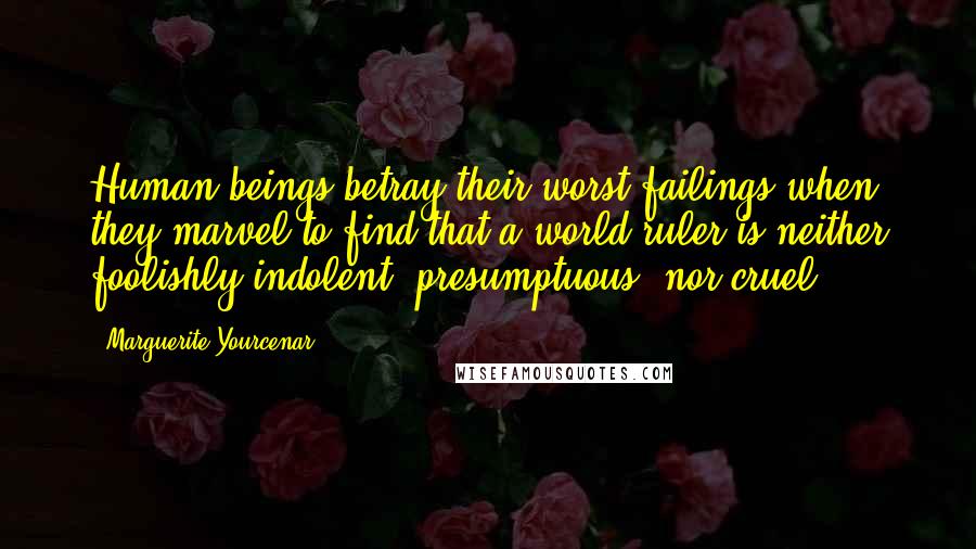 Marguerite Yourcenar quotes: Human beings betray their worst failings when they marvel to find that a world ruler is neither foolishly indolent, presumptuous, nor cruel. Marguerite Yourcenar quotes: Human beings betray their worst failings when they marvel to find that a world ruler is neither foolishly indolent, presumptuous, nor cruel.