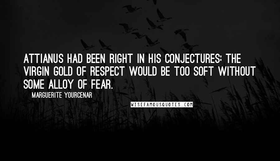 Marguerite Yourcenar quotes: Attianus had been right in his conjectures: the virgin gold of respect would be too soft without some alloy of fear. Marguerite Yourcenar quotes: Attianus had been right in his conjectures: the virgin gold of respect would be too soft without some alloy of fear.