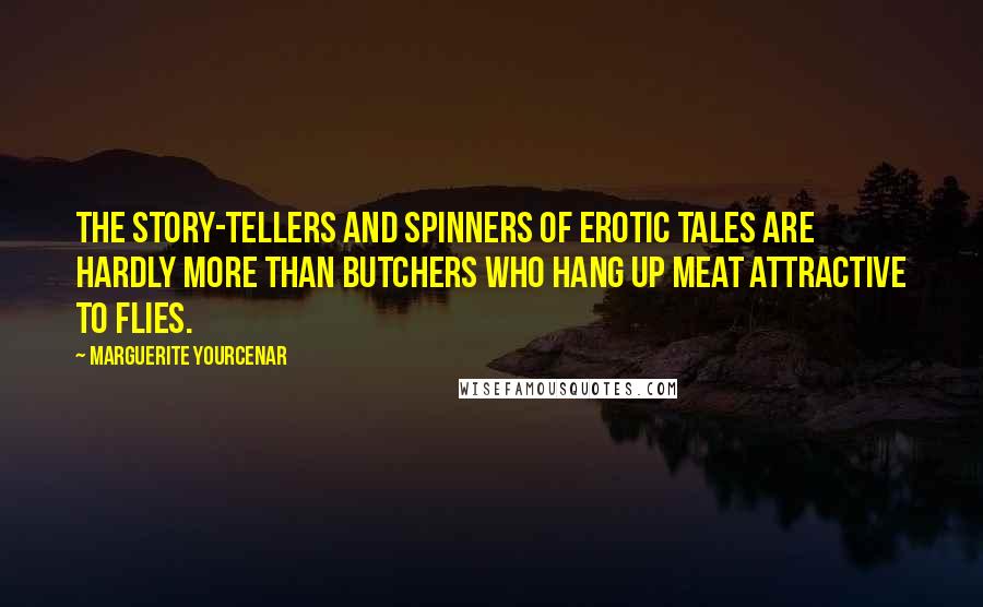 Marguerite Yourcenar quotes: The story-tellers and spinners of erotic tales are hardly more than butchers who hang up meat attractive to flies. Marguerite Yourcenar quotes: The story-tellers and spinners of erotic tales are hardly more than butchers who hang up meat attractive to flies.
