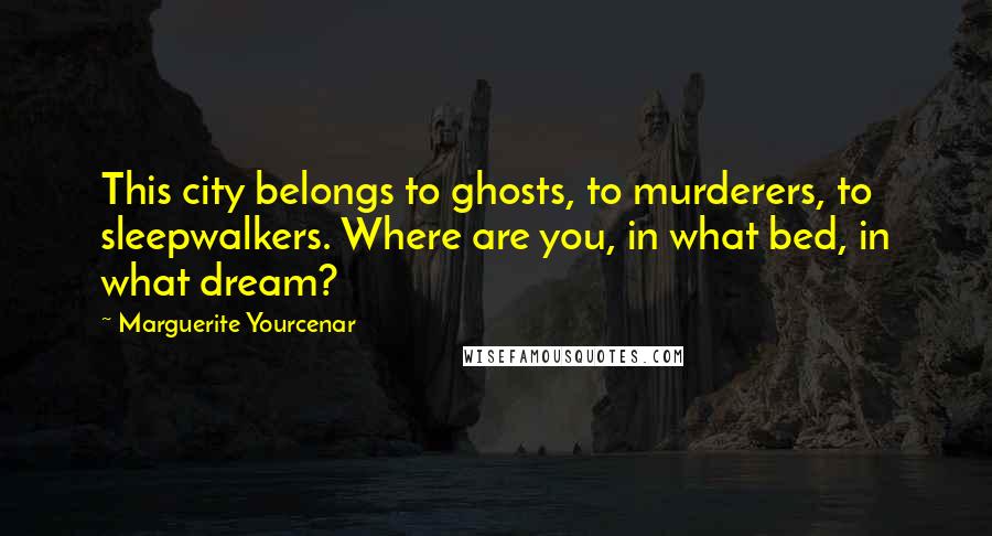 Marguerite Yourcenar quotes: This city belongs to ghosts, to murderers, to sleepwalkers. Where are you, in what bed, in what dream? Marguerite Yourcenar quotes: This city belongs to ghosts, to murderers, to sleepwalkers. Where are you, in what bed, in what dream?