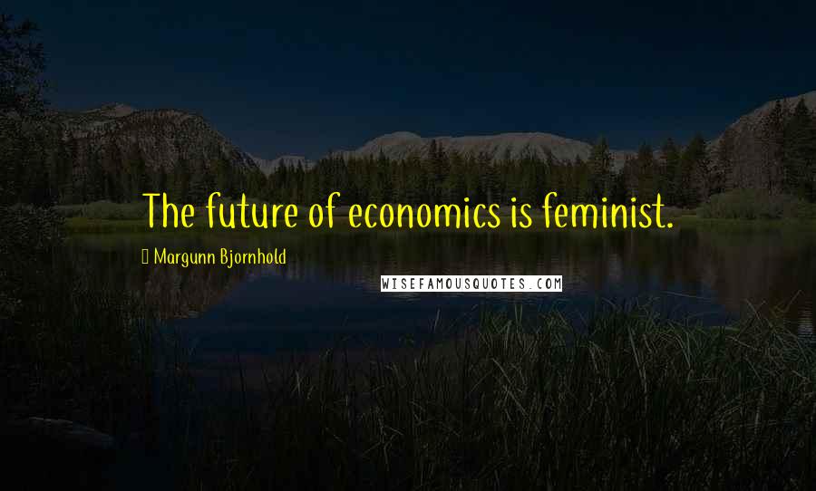 Margunn Bjornhold quotes: The future of economics is feminist.