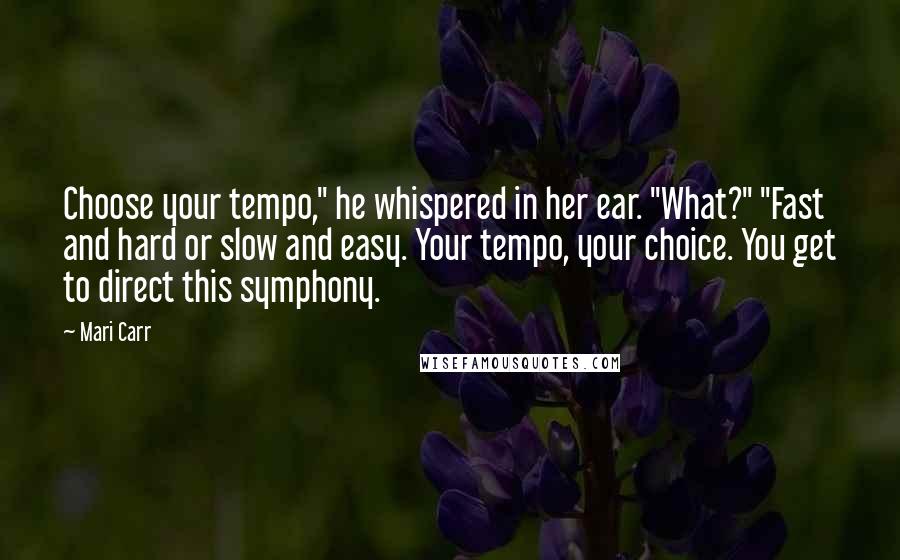 Mari Carr quotes: Choose your tempo," he whispered in her ear. "What?" "Fast and hard or slow and easy. Your tempo, your choice. You get to direct this symphony.
