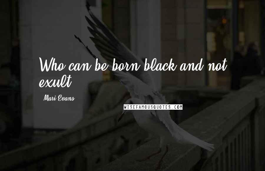Mari Evans quotes: Who can be born black and not exult!