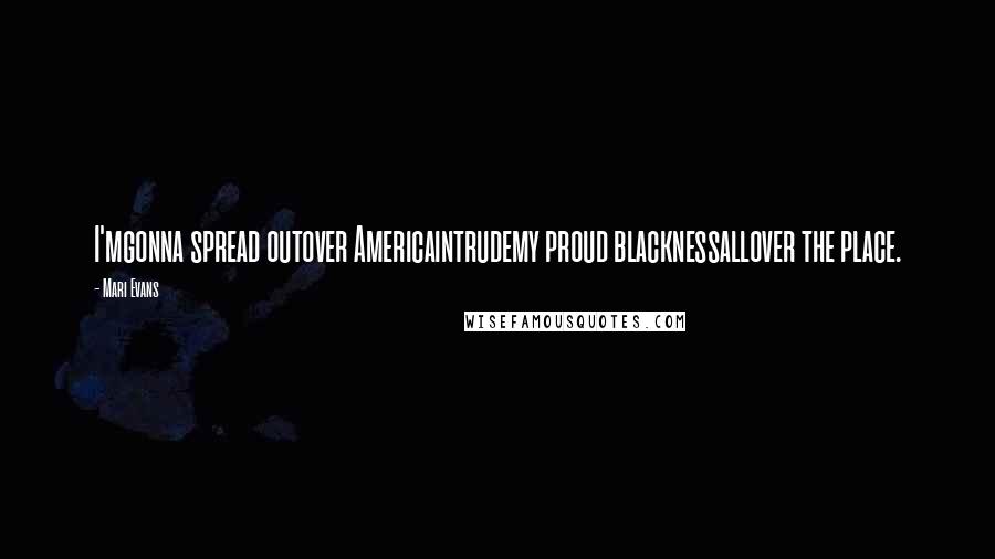 Mari Evans quotes: I'mgonna spread outover Americaintrudemy proud blacknessallover the place.