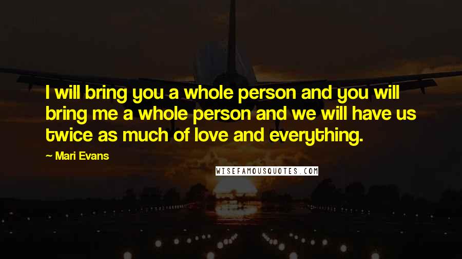 Mari Evans quotes: I will bring you a whole person and you will bring me a whole person and we will have us twice as much of love and everything.