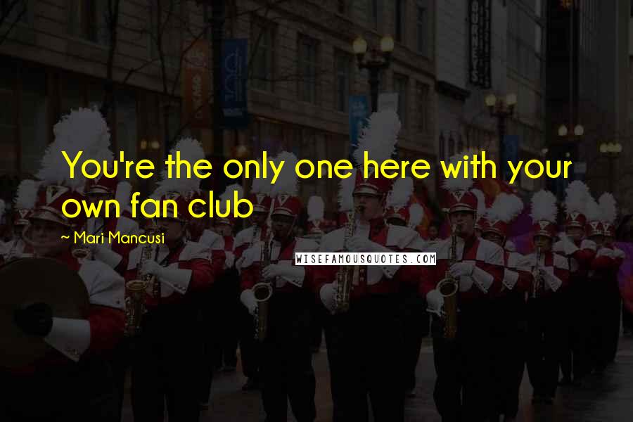 Mari Mancusi quotes: You're the only one here with your own fan club