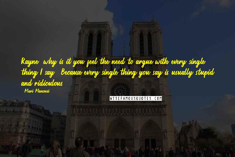Mari Mancusi quotes: Rayne, why is it you feel the need to argue with every single thing I say?""Because every single thing you say is usually stupid and ridiculous. Mari Mancusi quotes: Rayne, why is it you feel the need to argue with every single thing I say?""Because every single thing you say is usually stupid and ridiculous.