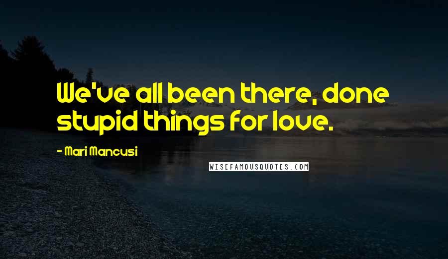 Mari Mancusi quotes: We've all been there, done stupid things for love.