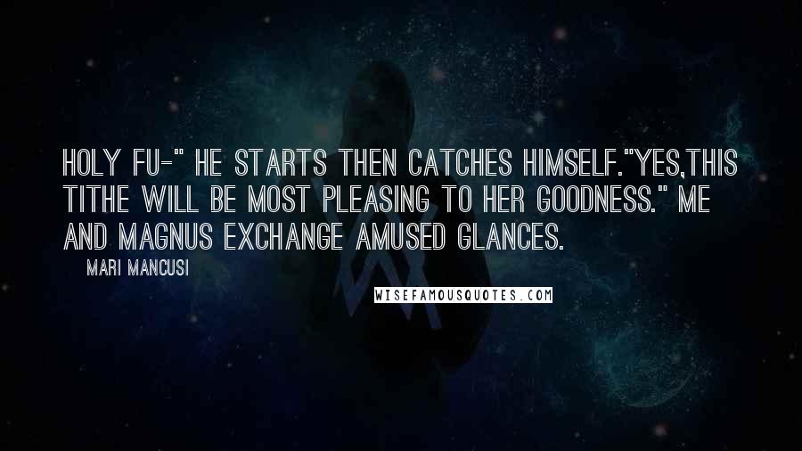 Mari Mancusi quotes: Holy fu-" he starts then catches himself."Yes,this tithe will be most pleasing to her Goodness." Me and Magnus exchange amused glances. Mari Mancusi quotes: Holy fu-" he starts then catches himself."Yes,this tithe will be most pleasing to her Goodness." Me and Magnus exchange amused glances.