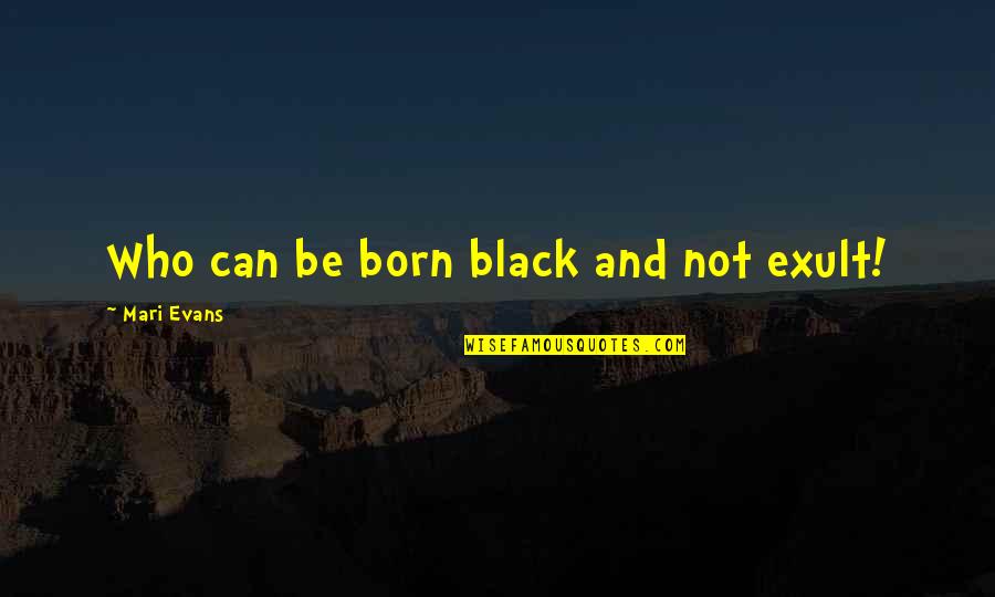 Mari Quotes By Mari Evans: Who can be born black and not exult! Mari Quotes By Mari Evans: Who can be born black and not exult!