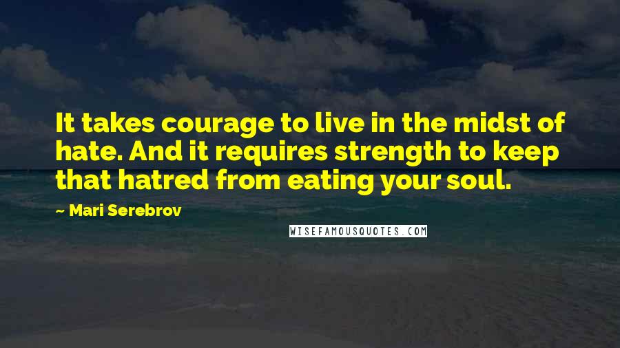 Mari Serebrov quotes: It takes courage to live in the midst of hate. And it requires strength to keep that hatred from eating your soul.