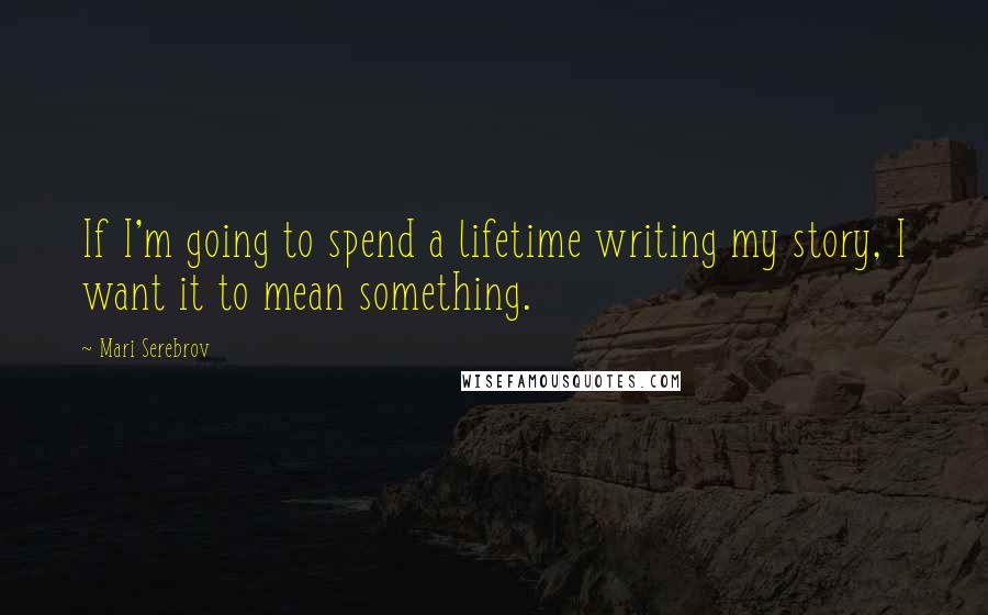 Mari Serebrov quotes: If I'm going to spend a lifetime writing my story, I want it to mean something.