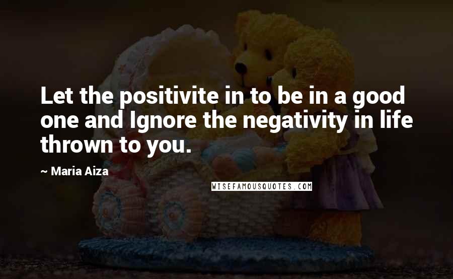 Maria Aiza quotes: Let the positivite in to be in a good one and Ignore the negativity in life thrown to you.