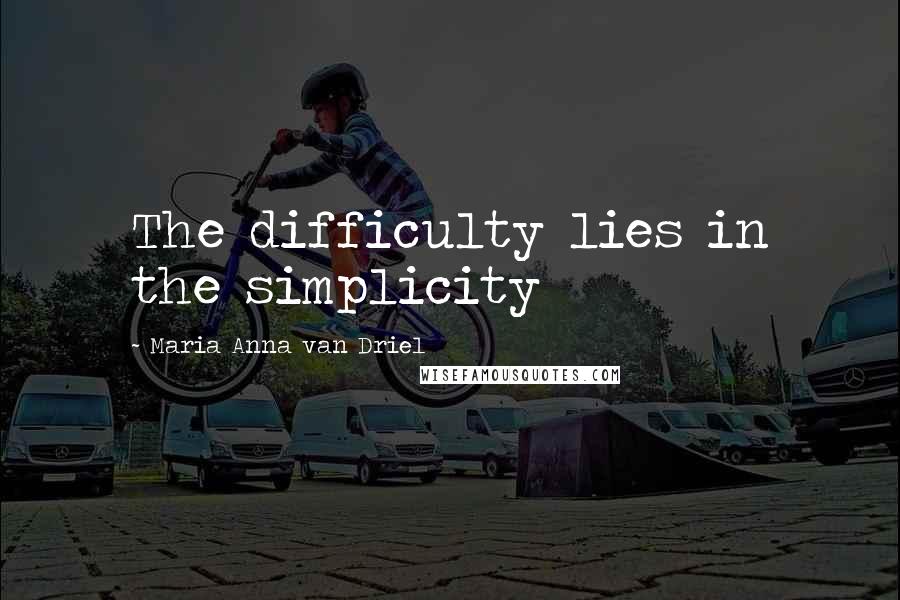 Maria Anna Van Driel quotes: The difficulty lies in the simplicity