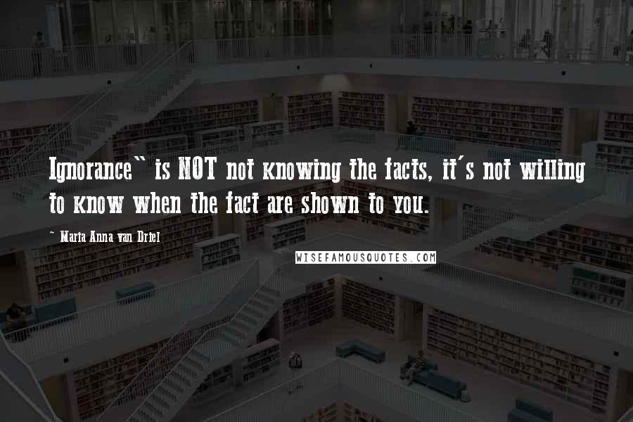 Maria Anna Van Driel quotes: Ignorance" is NOT not knowing the facts, it's not willing to know when the fact are shown to you.