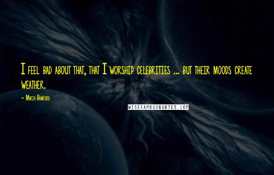 Maria Bamford quotes: I feel bad about that, that I worship celebrities ... but their moods create weather.