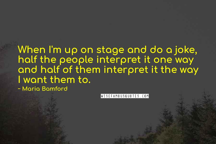 Maria Bamford quotes: When I'm up on stage and do a joke, half the people interpret it one way and half of them interpret it the way I want them to. Maria Bamford quotes: When I'm up on stage and do a joke, half the people interpret it one way and half of them interpret it the way I want them to.