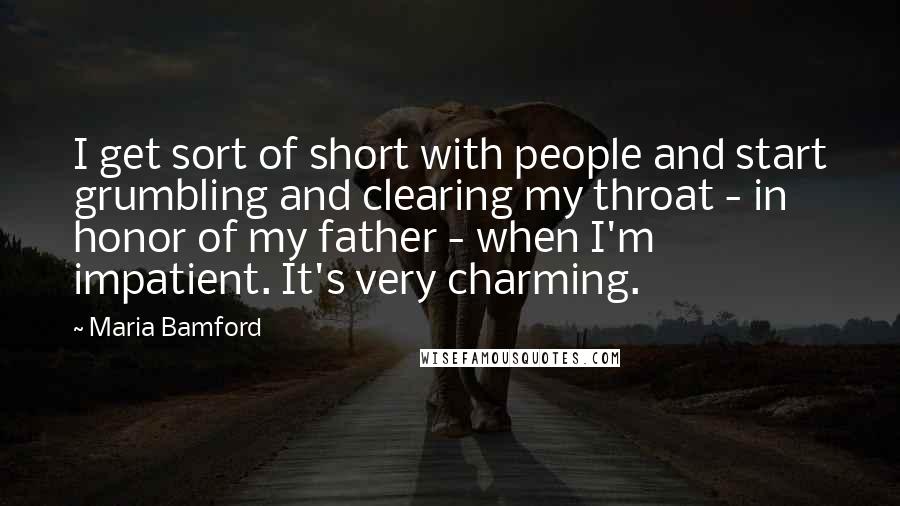 Maria Bamford quotes: I get sort of short with people and start grumbling and clearing my throat - in honor of my father - when I'm impatient. It's very charming.