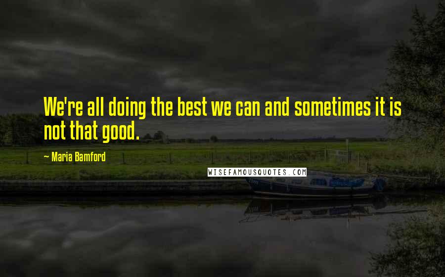 Maria Bamford quotes: We're all doing the best we can and sometimes it is not that good.