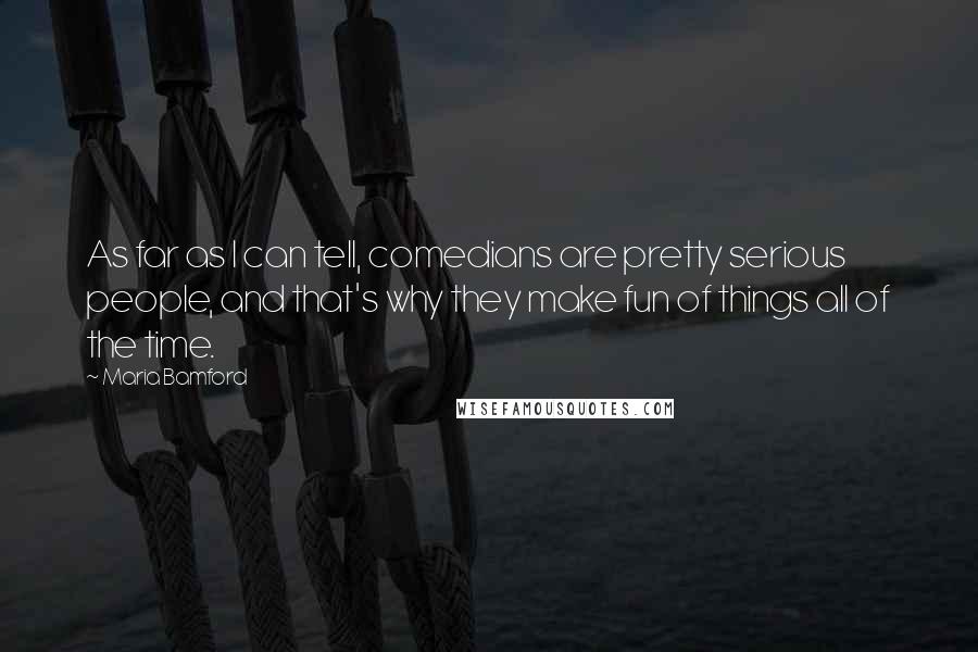 Maria Bamford quotes: As far as I can tell, comedians are pretty serious people, and that's why they make fun of things all of the time. Maria Bamford quotes: As far as I can tell, comedians are pretty serious people, and that's why they make fun of things all of the time.