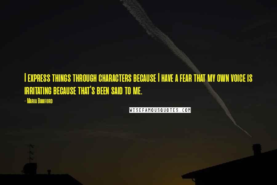Maria Bamford quotes: I express things through characters because I have a fear that my own voice is irritating because that's been said to me.