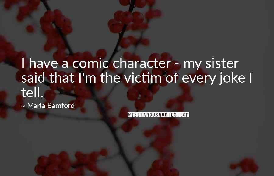 Maria Bamford quotes: I have a comic character - my sister said that I'm the victim of every joke I tell.