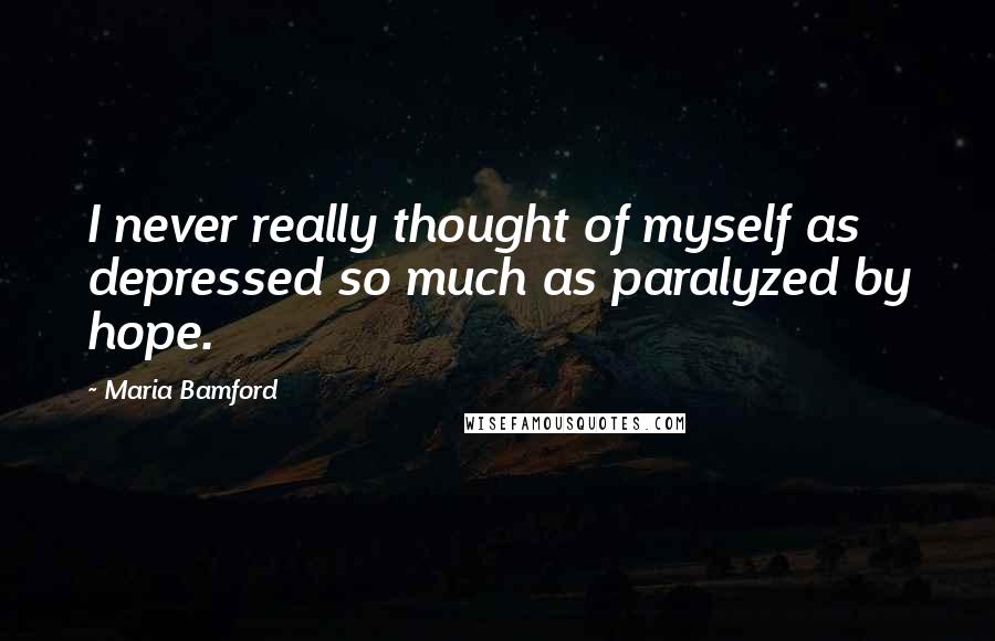 Maria Bamford quotes: I never really thought of myself as depressed so much as paralyzed by hope.