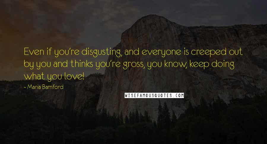 Maria Bamford quotes: Even if you're disgusting, and everyone is creeped out by you and thinks you're gross, you know, keep doing what you love!