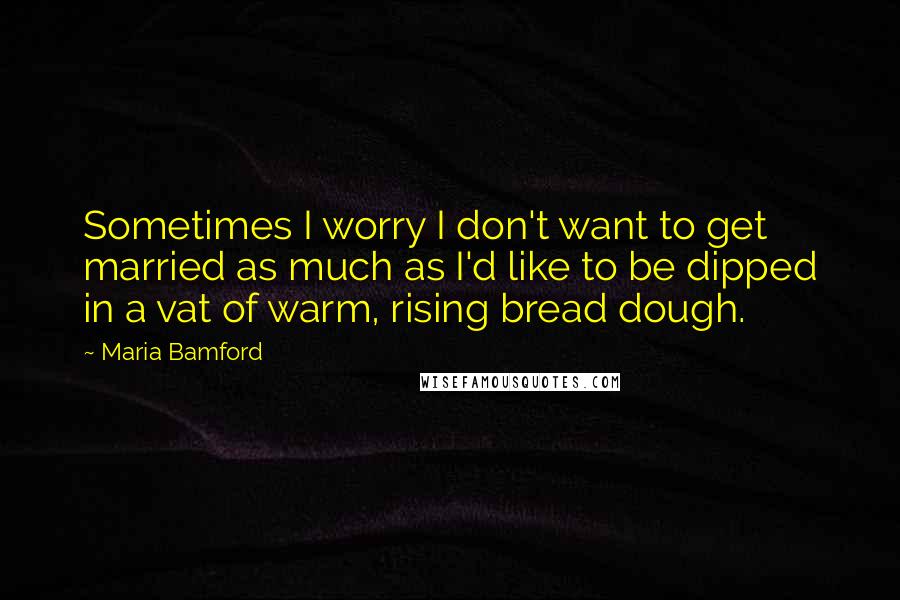 Maria Bamford quotes: Sometimes I worry I don't want to get married as much as I'd like to be dipped in a vat of warm, rising bread dough. Maria Bamford quotes: Sometimes I worry I don't want to get married as much as I'd like to be dipped in a vat of warm, rising bread dough.