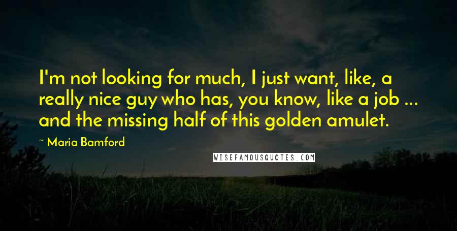 Maria Bamford quotes: I'm not looking for much, I just want, like, a really nice guy who has, you know, like a job ... and the missing half of this golden amulet. Maria Bamford quotes: I'm not looking for much, I just want, like, a really nice guy who has, you know, like a job ... and the missing half of this golden amulet.