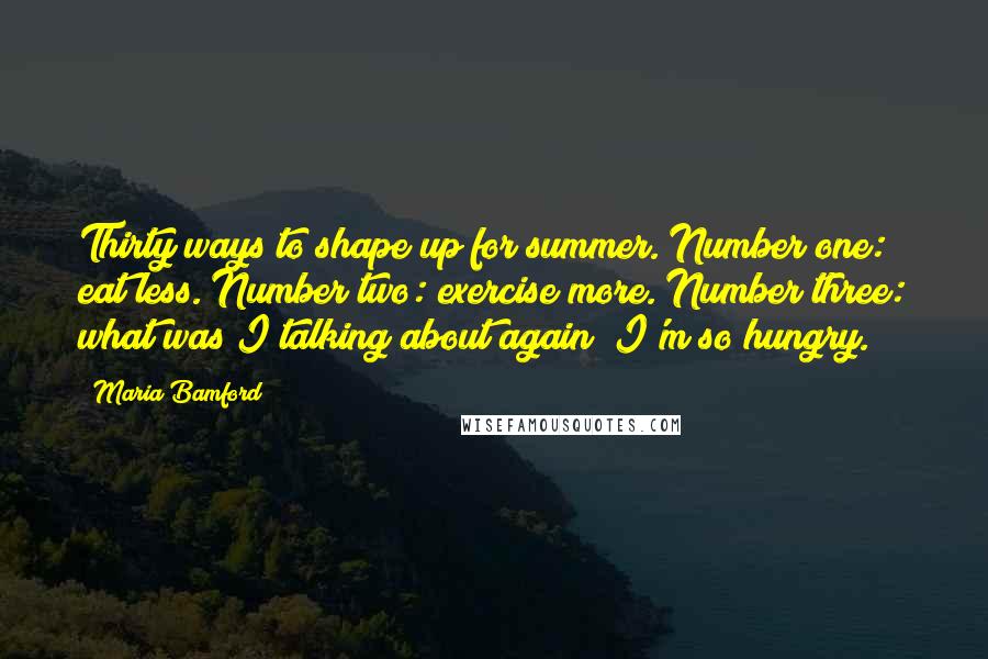 Maria Bamford quotes: Thirty ways to shape up for summer. Number one: eat less. Number two: exercise more. Number three: what was I talking about again? I'm so hungry. Maria Bamford quotes: Thirty ways to shape up for summer. Number one: eat less. Number two: exercise more. Number three: what was I talking about again? I'm so hungry.