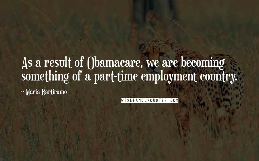 Maria Bartiromo quotes: As a result of Obamacare, we are becoming something of a part-time employment country.