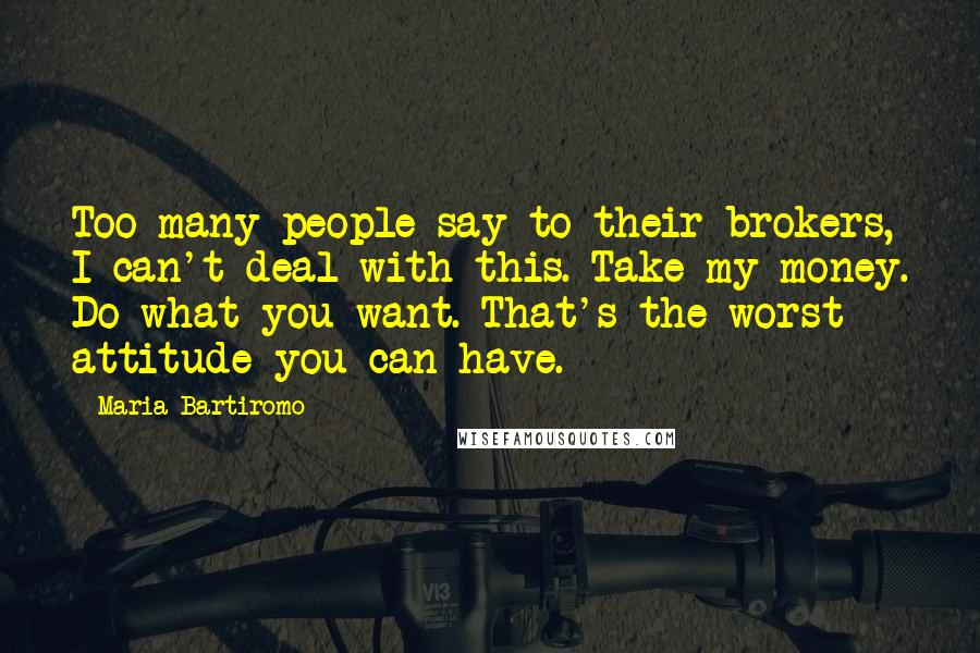 Maria Bartiromo quotes: Too many people say to their brokers, I can't deal with this. Take my money. Do what you want. That's the worst attitude you can have.