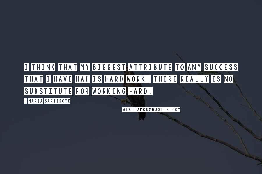 Maria Bartiromo quotes: I think that my biggest attribute to any success that I have had is hard work. There really is no substitute for working hard.