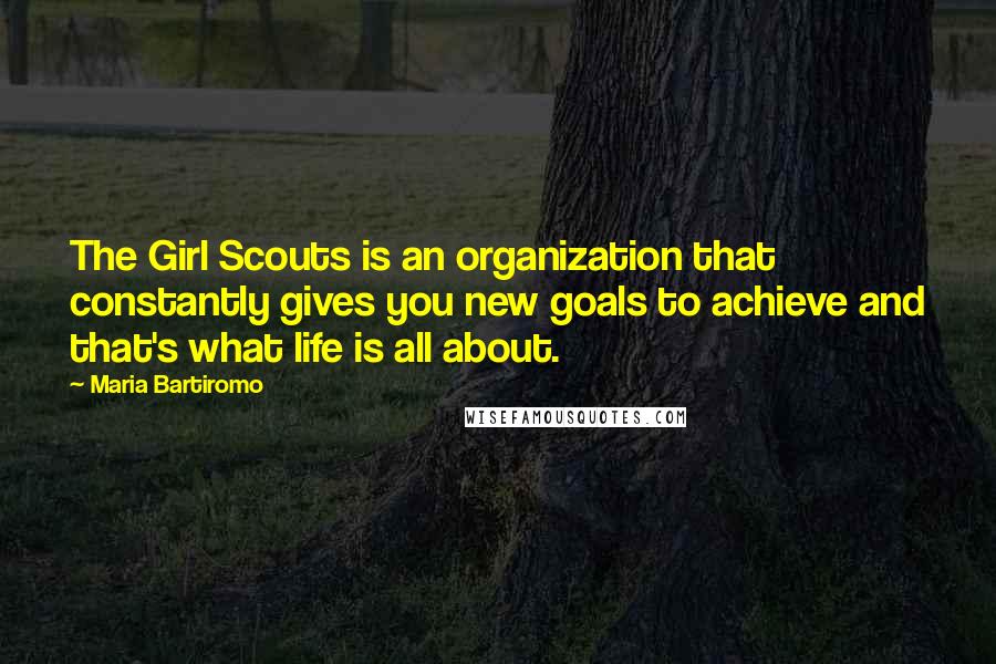 Maria Bartiromo quotes: The Girl Scouts is an organization that constantly gives you new goals to achieve and that's what life is all about.