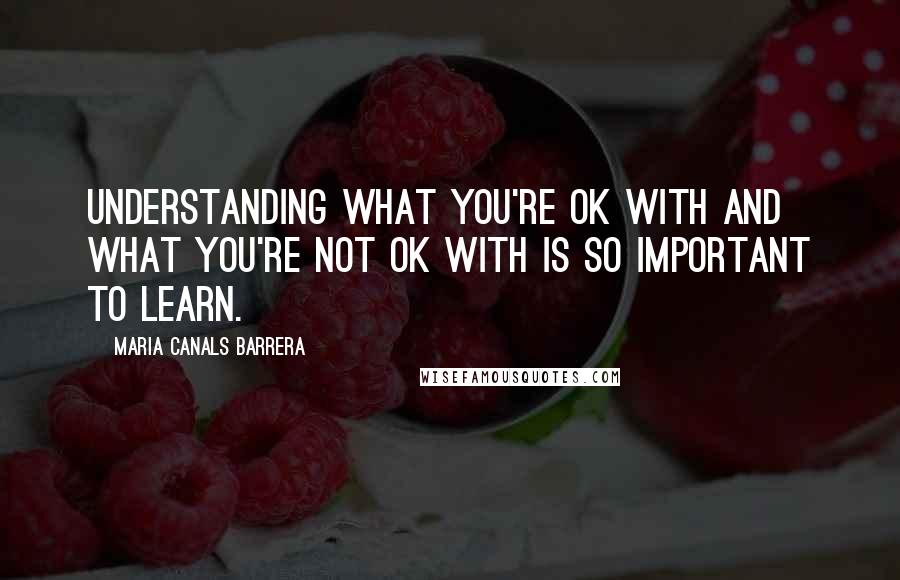 Maria Canals Barrera quotes: Understanding what you're OK with and what you're not OK with is so important to learn.