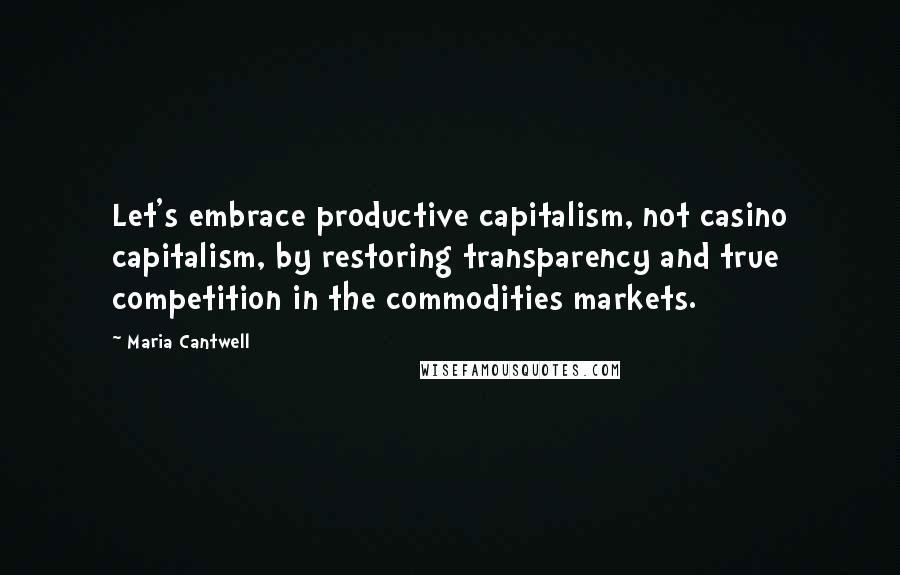 Maria Cantwell quotes: Let's embrace productive capitalism, not casino capitalism, by restoring transparency and true competition in the commodities markets. Maria Cantwell quotes: Let's embrace productive capitalism, not casino capitalism, by restoring transparency and true competition in the commodities markets.