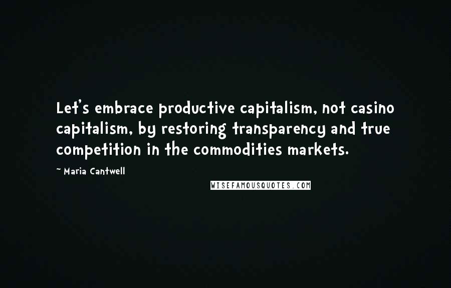 Maria Cantwell quotes: Let's embrace productive capitalism, not casino capitalism, by restoring transparency and true competition in the commodities markets.