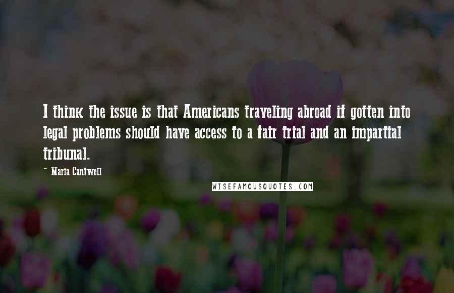 Maria Cantwell quotes: I think the issue is that Americans traveling abroad if gotten into legal problems should have access to a fair trial and an impartial tribunal. Maria Cantwell quotes: I think the issue is that Americans traveling abroad if gotten into legal problems should have access to a fair trial and an impartial tribunal.