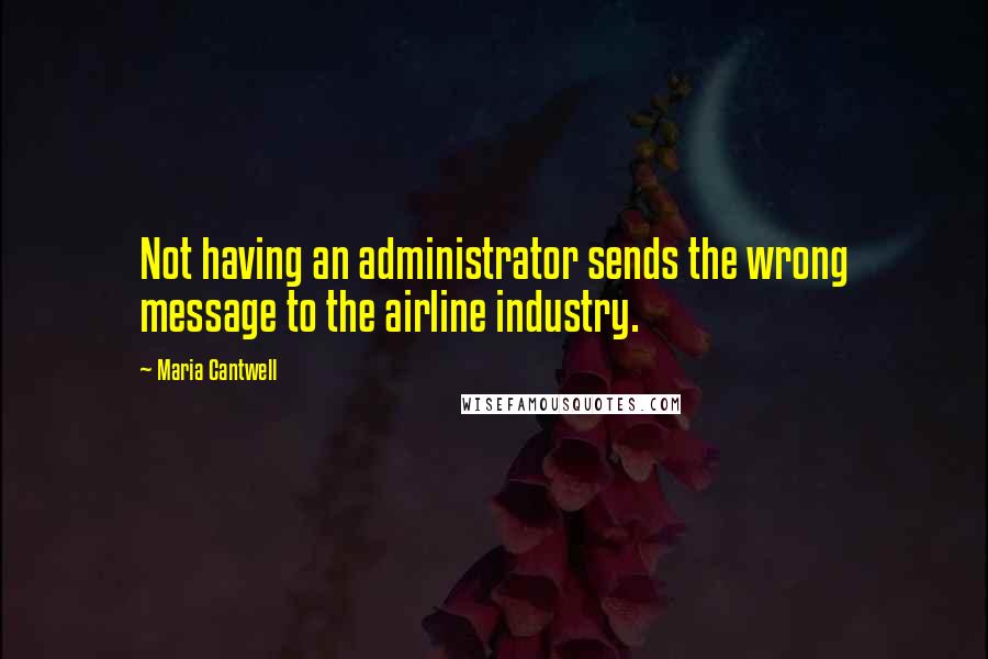 Maria Cantwell quotes: Not having an administrator sends the wrong message to the airline industry.