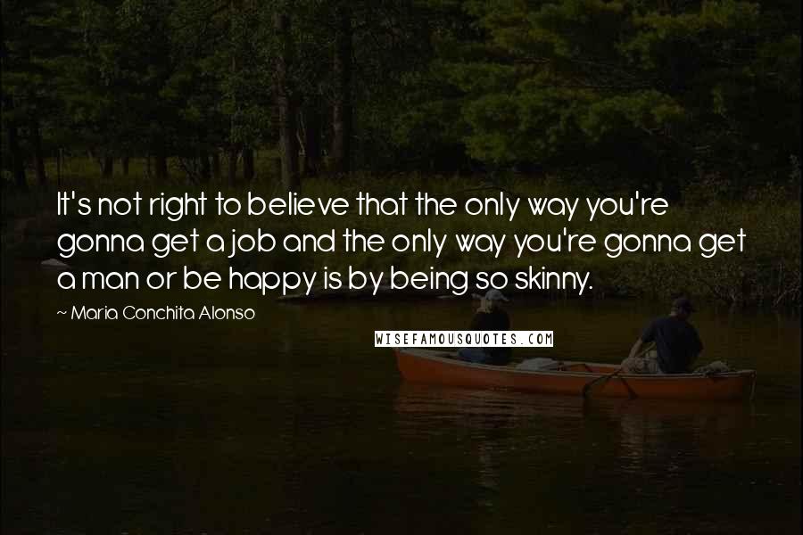 Maria Conchita Alonso quotes: It's not right to believe that the only way you're gonna get a job and the only way you're gonna get a man or be happy is by being so