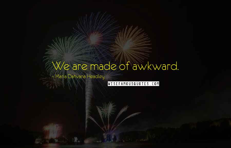 Maria Dahvana Headley quotes: We are made of awkward.