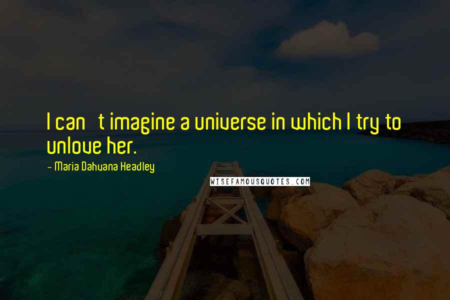Maria Dahvana Headley quotes: I can't imagine a universe in which I try to unlove her.
