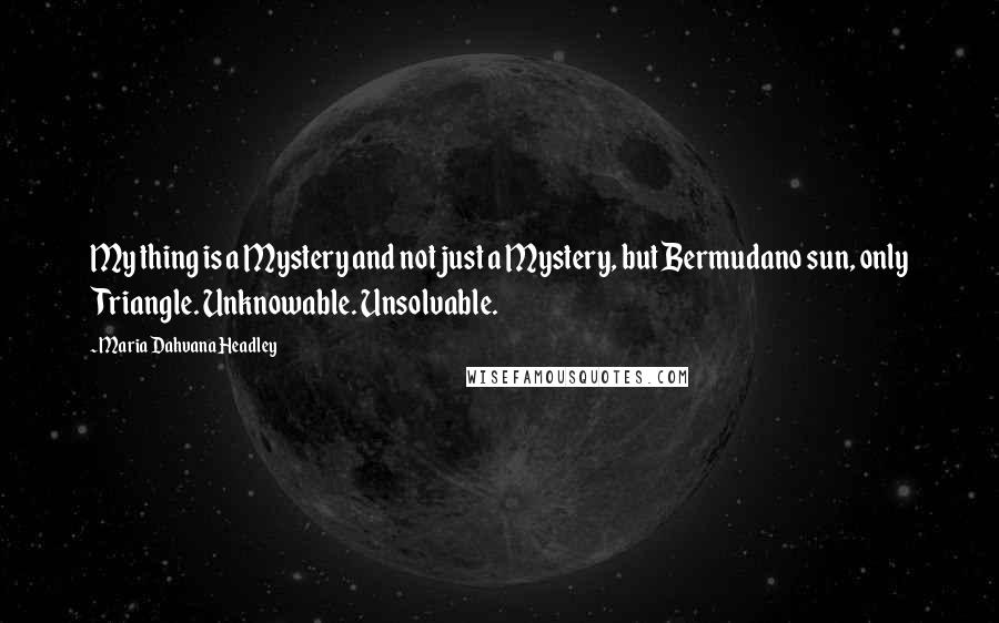 Maria Dahvana Headley quotes: My thing is a Mystery and not just a Mystery, but Bermudano sun, only Triangle. Unknowable. Unsolvable.